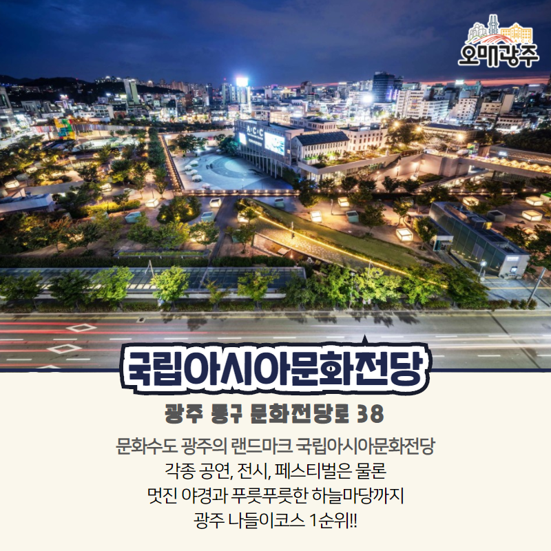 국립아시아문화전당. 광주 동구 문화전당로 38. 문화수도 광주의 랜드마크 국립아시아문화전당 각종 공연, 전시, 페스티벌은 물론 멋진 야경과 푸릇푸릇한 하늘마당까지 광주 나들이코스 1순위!!