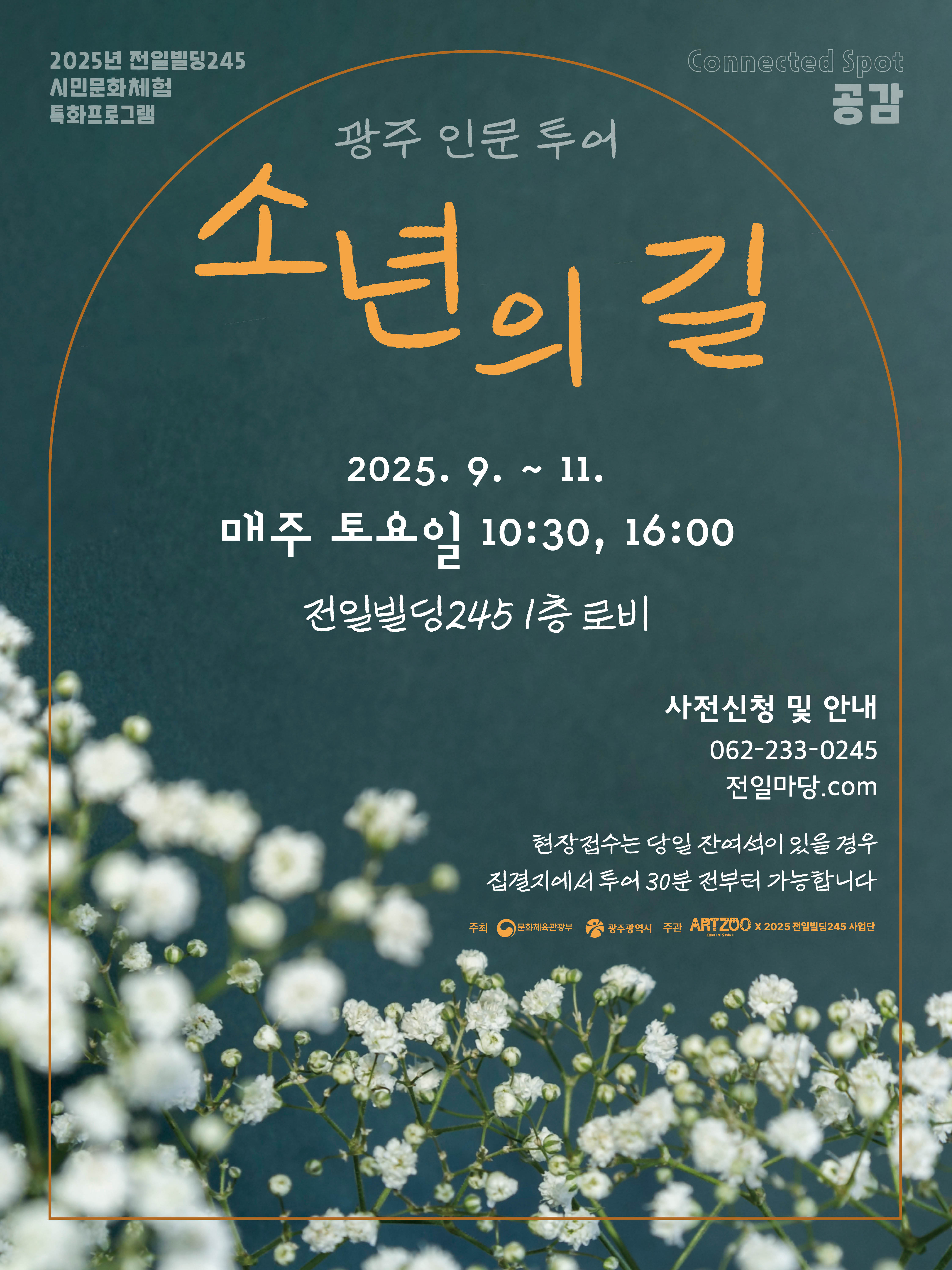 2025년 전일빌딩245 시민문화체험특화프로그램 connected spot 공감 광주 인문 투어 소년의 길 2025.9~11. 매주 토요일 10:30, 16:00 전일빌딩245 1층 로비 사전신청 및 안내 062-233-0245 전일마당.com 현장접수는 당일 잔여석이 있을 경우 집결지에서 투어 30분 전부터 가능합니다. 주최 문화체육관광부 광주광역시 주관 ART200 2025전일빌딩245 사업단