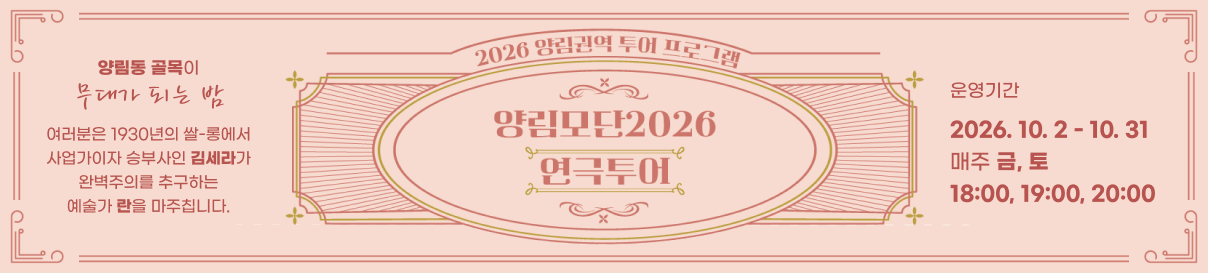 2026 양림권역 투어 프로그램. 양림모단2026 연극투어. 양림동 골목이 무대가 되는 밤 여러분은 1930년의 쌀-롱에서 사업가이자 승부사인 김세라가 완벽주의를 추구하는 예술가 란을 마주칩니다. 운영기간 : 2026. 10. 2 ~ 10. 31 매주 금, 토 18:00, 19:00, 20:00